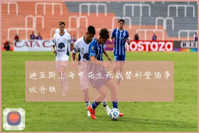 迪亚斯上海申花生死战替补登场争议升级