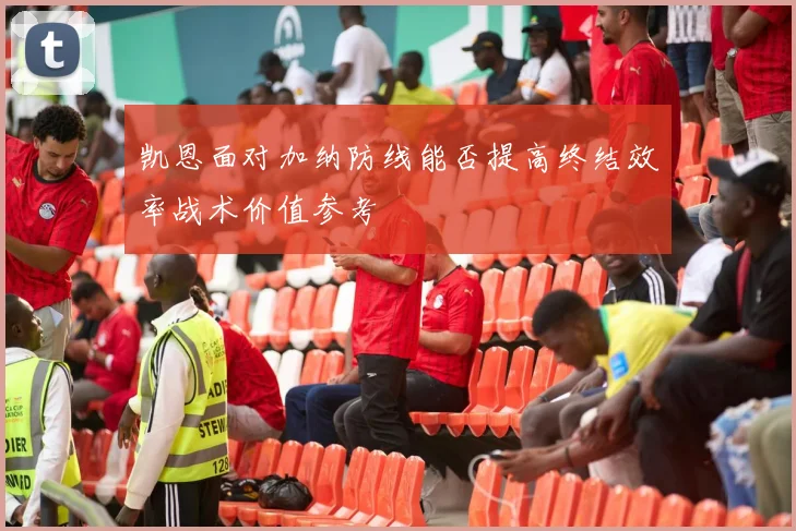 凯恩面对加纳防线能否提高终结效率战术价值参考