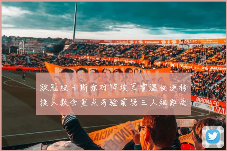 欧冠纽卡斯尔对阵埃因霍温快速转换人数会重点考验前场三人组距离