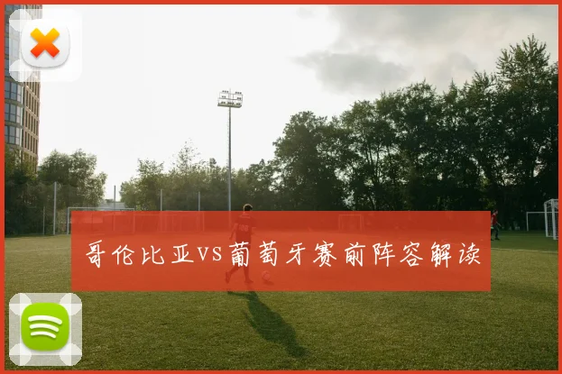 哥伦比亚vs葡萄牙赛前阵容解读