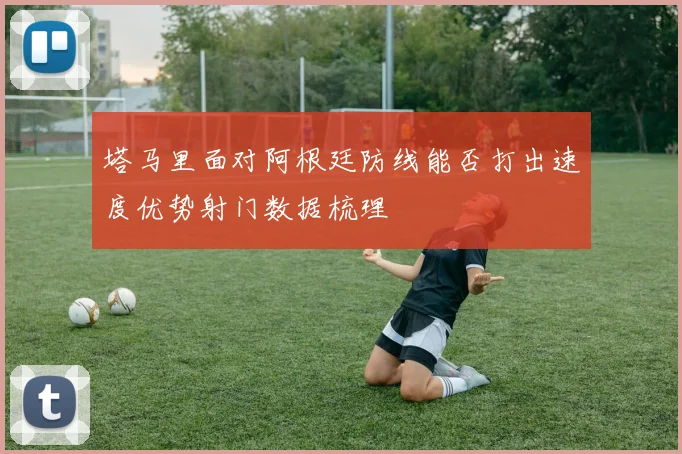 塔马里面对阿根廷防线能否打出速度优势射门数据梳理