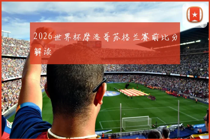 2026世界杯摩洛哥苏格兰赛前比分解读