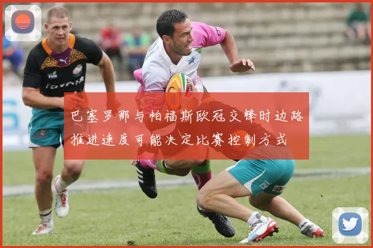 巴塞罗那与帕福斯欧冠交锋时边路推进速度可能决定比赛控制方式