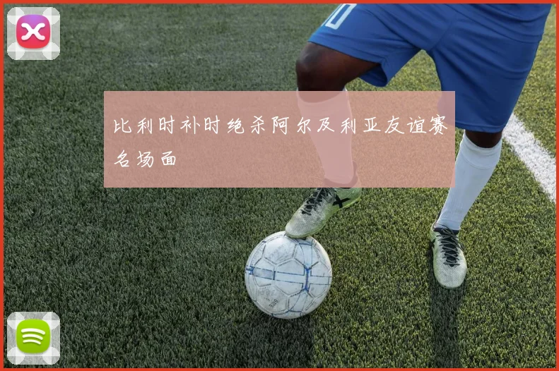 比利时补时绝杀阿尔及利亚友谊赛名场面