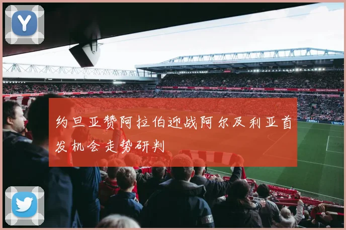 约旦亚赞阿拉伯迎战阿尔及利亚首发机会走势研判