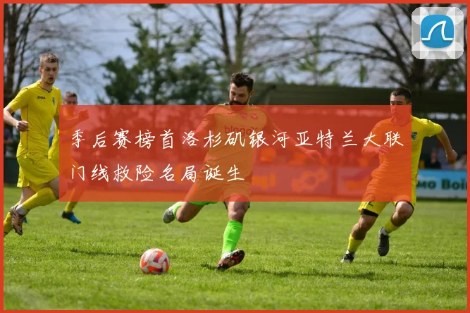 季后赛榜首洛杉矶银河亚特兰大联门线救险名局诞生