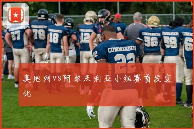 奥地利vs阿尔及利亚小组赛首发变化