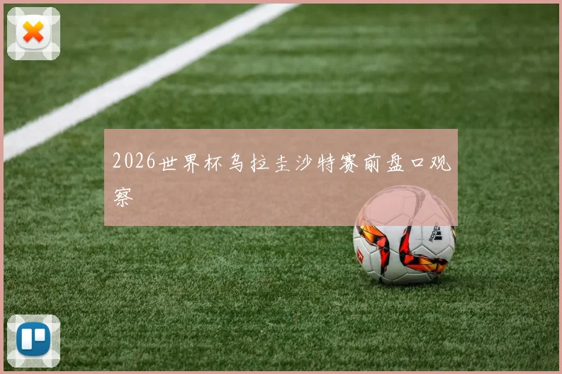 2026世界杯乌拉圭沙特赛前盘口观察