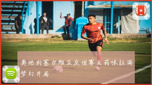 奥地利塞尔维亚友谊赛火药味拉满梦幻开局