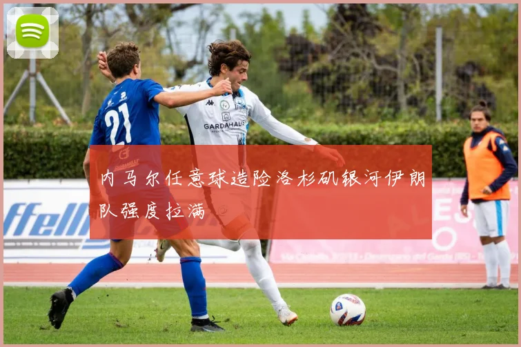 内马尔任意球造险洛杉矶银河伊朗队强度拉满