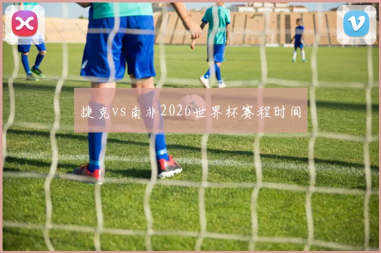 捷克vs南非2026世界杯赛程时间
