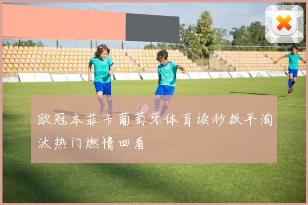 欧冠本菲卡葡萄牙体育读秒扳平淘汰热门燃情回看