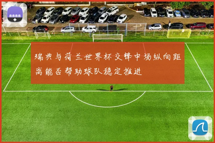 瑞典与荷兰世界杯交锋中场纵向距离能否帮助球队稳定推进