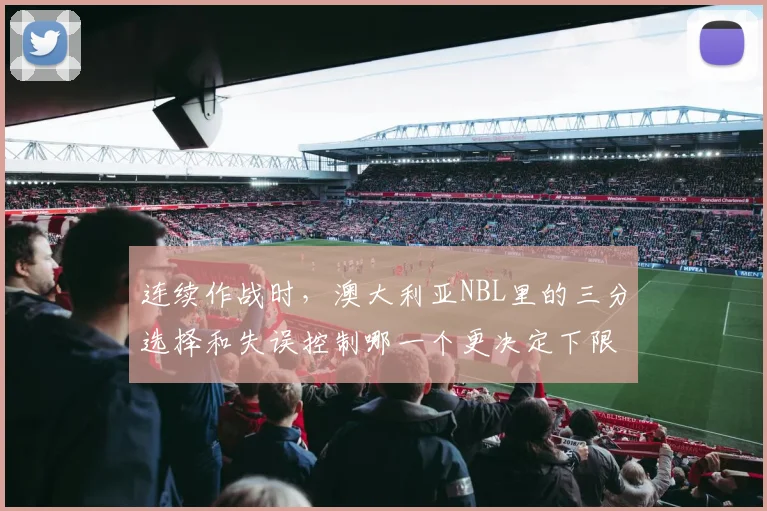 连续作战时，澳大利亚NBL里的三分选择和失误控制哪一个更决定下限