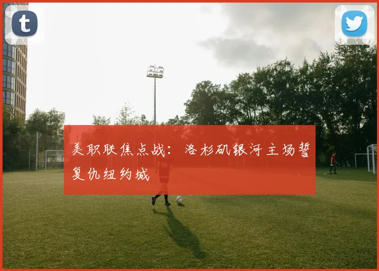 美职联焦点战：洛杉矶银河主场誓复仇纽约城