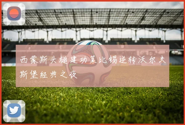 西蒙斯头槌建功莱比锡逆转沃尔夫斯堡经典之夜