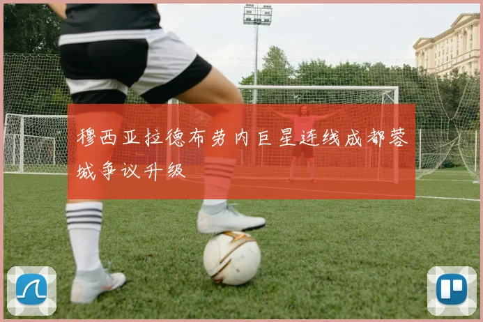 穆西亚拉德布劳内巨星连线成都蓉城争议升级