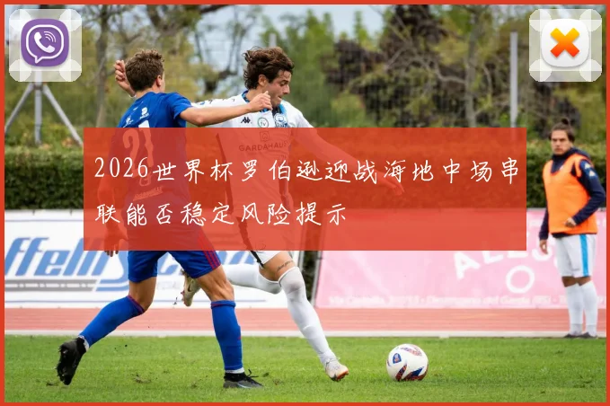 2026世界杯罗伯逊迎战海地中场串联能否稳定风险提示
