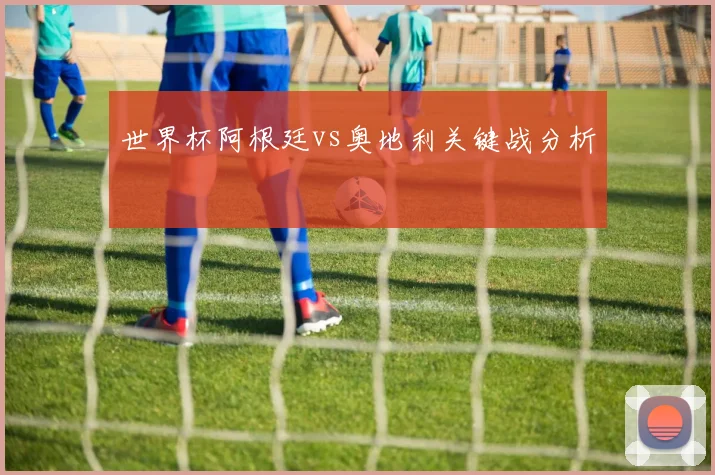 世界杯阿根廷vs奥地利关键战分析