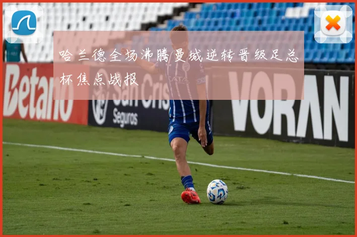 哈兰德全场沸腾曼城逆转晋级足总杯焦点战报