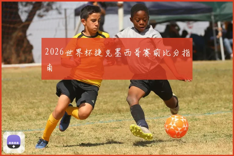 2026世界杯捷克墨西哥赛前比分指南