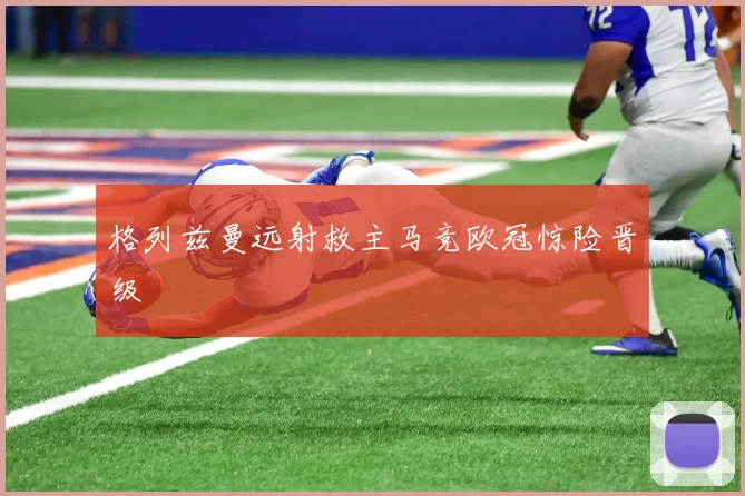 格列兹曼远射救主马竞欧冠惊险晋级