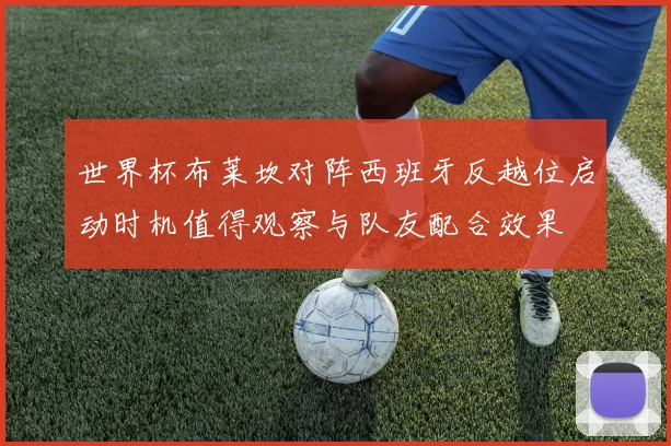 世界杯布莱坎对阵西班牙反越位启动时机值得观察与队友配合效果