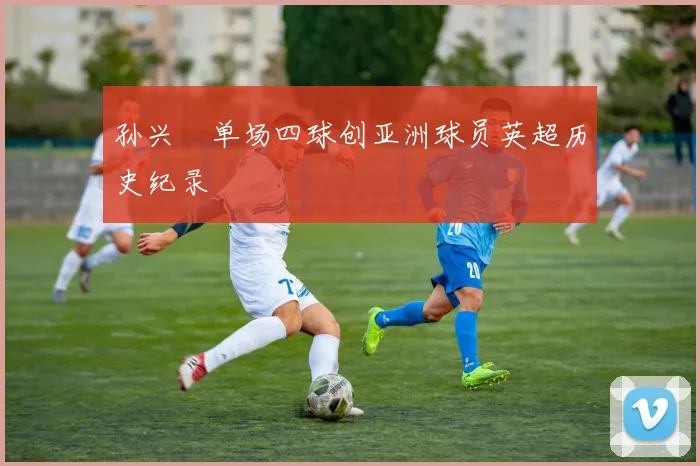 孙兴慜单场四球创亚洲球员英超历史纪录