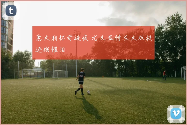 意大利杯奇迹夜 尤文亚特兰大双核连线催泪