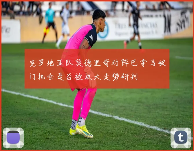 克罗地亚队莫德里奇对阵巴拿马破门机会是否被放大走势研判