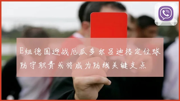 E组德国迎战厄瓜多尔吕迪格定位球防守职责或将成为防线关键支点