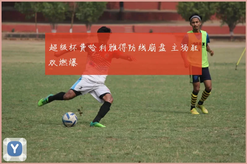 超级杯费哈利雅得防线崩盘 主场狂欢燃爆