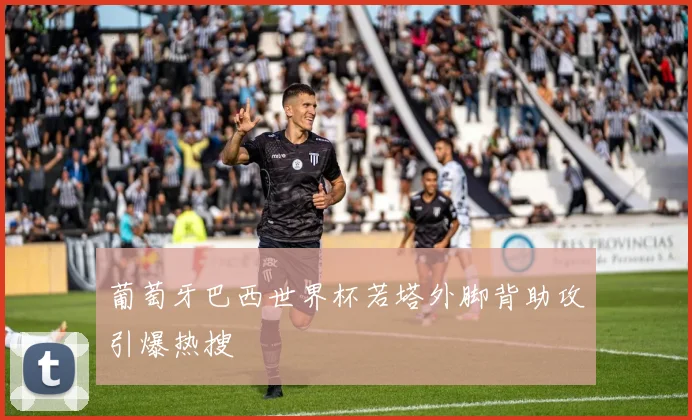 葡萄牙巴西世界杯若塔外脚背助攻引爆热搜