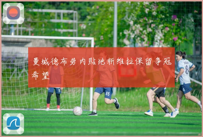 曼城德布劳内贴地斩维拉保留争冠希望
