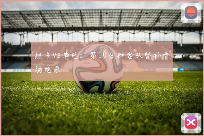 纽卡vs毕巴：第10分钟客队替补登场绝杀