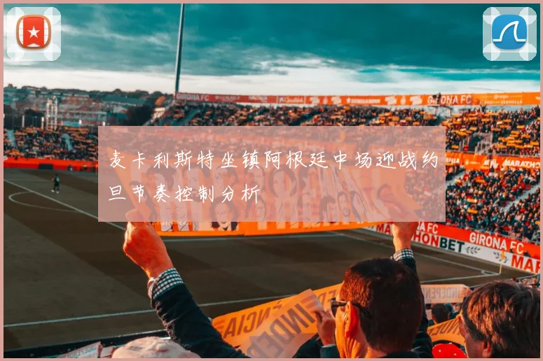 麦卡利斯特坐镇阿根廷中场迎战约旦节奏控制分析