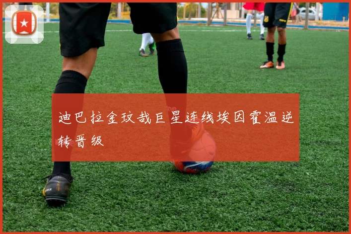 迪巴拉金玟哉巨星连线埃因霍温逆转晋级