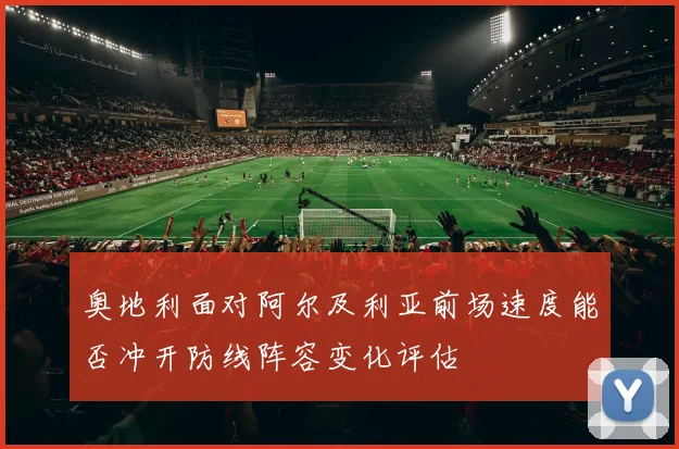 奥地利面对阿尔及利亚前场速度能否冲开防线阵容变化评估