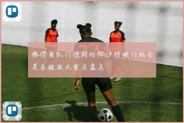佛得角队门德斯对阵沙特破门机会是否被放大重点盘点