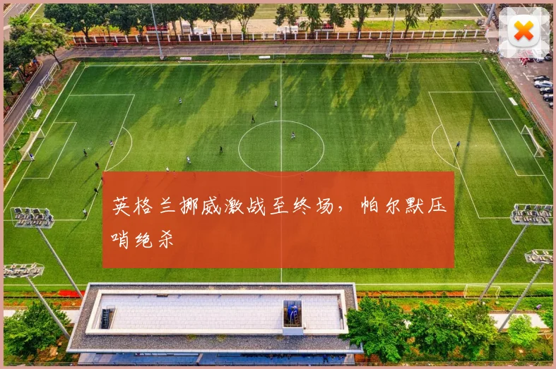 英格兰挪威激战至终场，帕尔默压哨绝杀