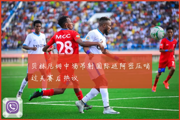 贝林厄姆中场吊射国际迈阿密压哨过关赛后热议