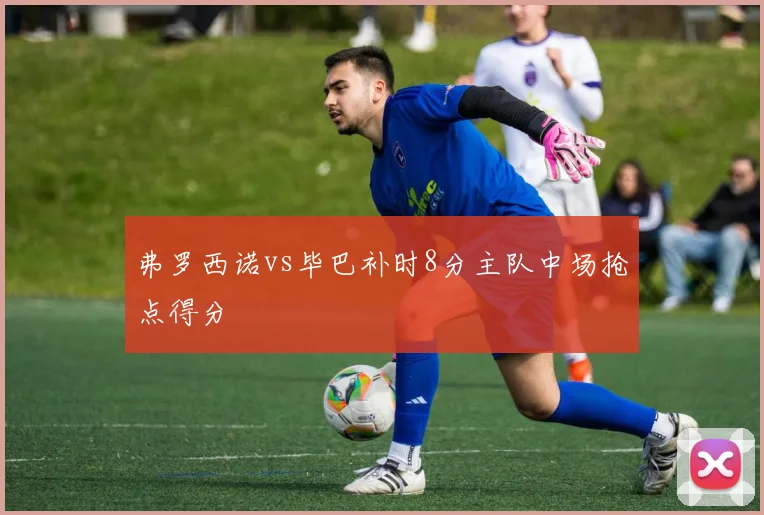 弗罗西诺vs毕巴补时8分主队中场抢点得分