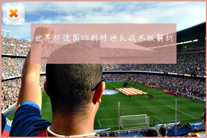 世界杯德国vs科特迪瓦战术板解析
