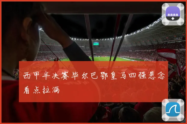 西甲半决赛毕尔巴鄂皇马四强悬念看点拉满