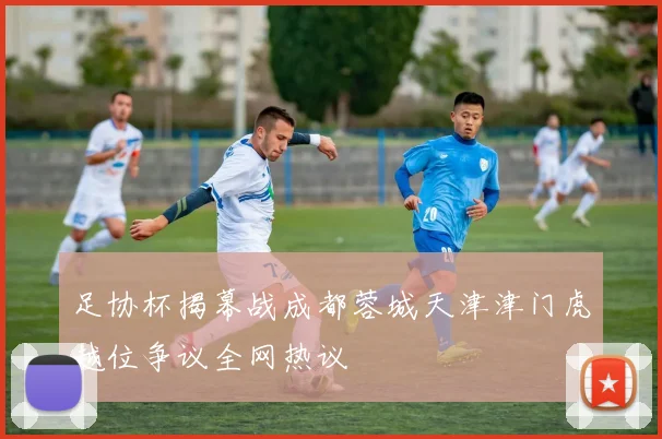 足协杯揭幕战成都蓉城天津津门虎越位争议全网热议