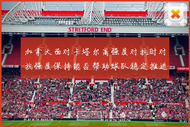 加拿大面对卡塔尔高强度对抗时对抗强度保持能否帮助球队稳定推进