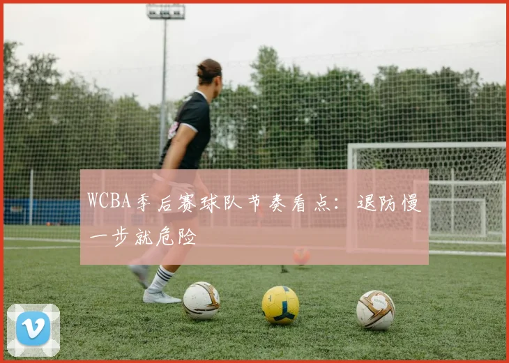 WCBA季后赛球队节奏看点：退防慢一步就危险