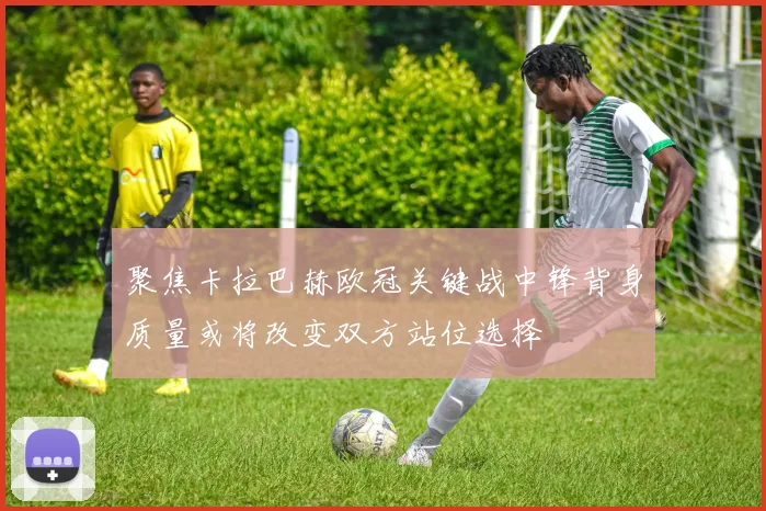 聚焦卡拉巴赫欧冠关键战中锋背身质量或将改变双方站位选择