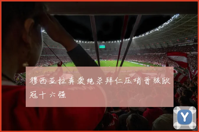 穆西亚拉奔袭绝杀拜仁压哨晋级欧冠十六强
