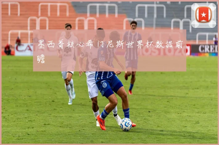 墨西哥核心希门尼斯世界杯数据前瞻